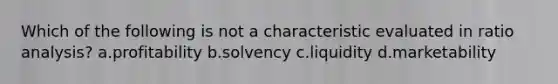 Which of the following is not a characteristic evaluated in ratio analysis? a.profitability b.solvency c.liquidity d.marketability