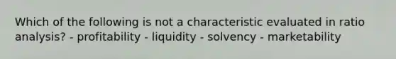 Which of the following is not a characteristic evaluated in ratio analysis? - profitability - liquidity - solvency - marketability