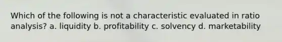 Which of the following is not a characteristic evaluated in ratio analysis? a. liquidity b. profitability c. solvency d. marketability