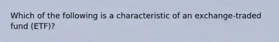 Which of the following is a characteristic of an exchange-traded fund (ETF)?