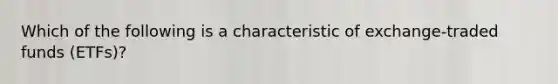 Which of the following is a characteristic of exchange-traded funds (ETFs)?