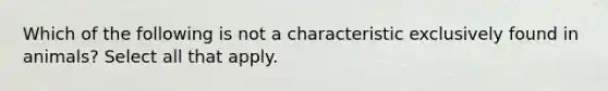 Which of the following is not a characteristic exclusively found in animals? Select all that apply.