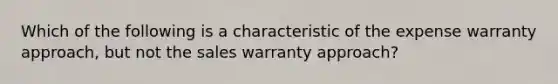 Which of the following is a characteristic of the expense warranty approach, but not the sales warranty approach?