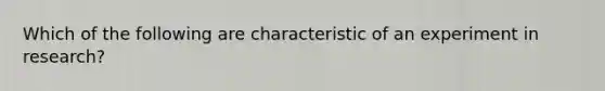 Which of the following are characteristic of an experiment in research?