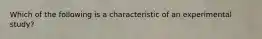 Which of the following is a characteristic of an experimental study?