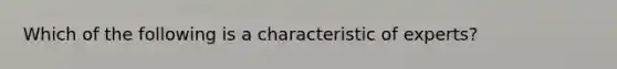 Which of the following is a characteristic of experts?