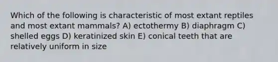 Which of the following is characteristic of most extant reptiles and most extant mammals? A) ectothermy B) diaphragm C) shelled eggs D) keratinized skin E) conical teeth that are relatively uniform in size