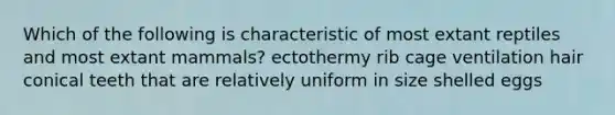 Which of the following is characteristic of most extant reptiles and most extant mammals? ectothermy rib cage ventilation hair conical teeth that are relatively uniform in size shelled eggs