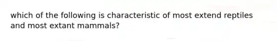 which of the following is characteristic of most extend reptiles and most extant mammals?