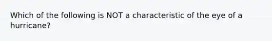 Which of the following is NOT a characteristic of the eye of a hurricane?