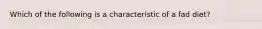 Which of the following is a characteristic of a fad diet?