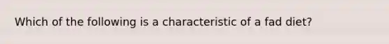 Which of the following is a characteristic of a fad diet?