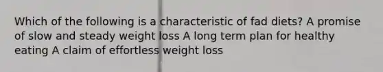 Which of the following is a characteristic of fad diets? A promise of slow and steady weight loss A long term plan for healthy eating A claim of effortless weight loss