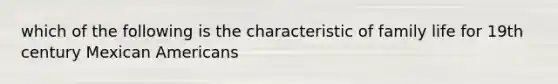 which of the following is the characteristic of family life for 19th century Mexican Americans