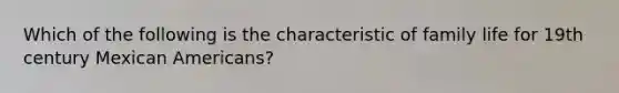 Which of the following is the characteristic of family life for 19th century Mexican Americans?