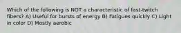 Which of the following is NOT a characteristic of fast-twitch fibers? A) Useful for bursts of energy B) Fatigues quickly C) Light in color D) Mostly aerobic