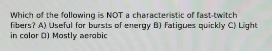 Which of the following is NOT a characteristic of fast-twitch fibers? A) Useful for bursts of energy B) Fatigues quickly C) Light in color D) Mostly aerobic