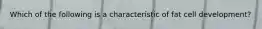 Which of the following is a characteristic of fat cell development?