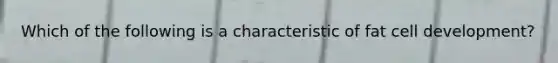 Which of the following is a characteristic of fat cell development?