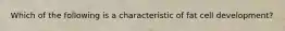 ​Which of the following is a characteristic of fat cell development?