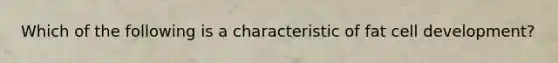 ​Which of the following is a characteristic of fat cell development?