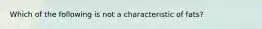 Which of the following is not a characteristic of fats?