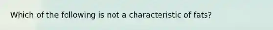Which of the following is not a characteristic of fats?
