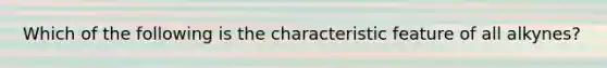 Which of the following is the characteristic feature of all alkynes?