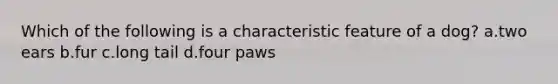 Which of the following is a characteristic feature of a dog? a.two ears b.fur c.long tail d.four paws