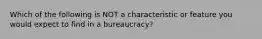 Which of the following is NOT a characteristic or feature you would expect to find in a bureaucracy?