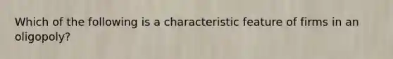 Which of the following is a characteristic feature of firms in an oligopoly?