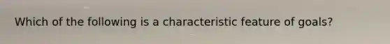 Which of the following is a characteristic feature of goals?