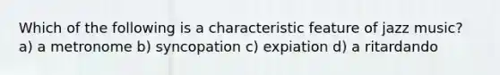 Which of the following is a characteristic feature of jazz music? a) a metronome b) syncopation c) expiation d) a ritardando