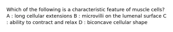 Which of the following is a characteristic feature of muscle cells? A : long cellular extensions B : microvilli on the lumenal surface C : ability to contract and relax D : biconcave cellular shape