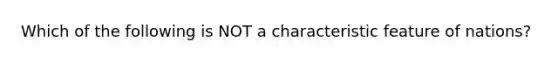 Which of the following is NOT a characteristic feature of nations?