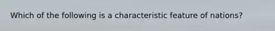 Which of the following is a characteristic feature of nations?