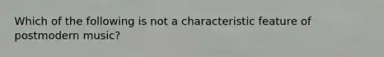 Which of the following is not a characteristic feature of postmodern music?