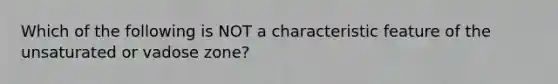 Which of the following is NOT a characteristic feature of the unsaturated or vadose zone?