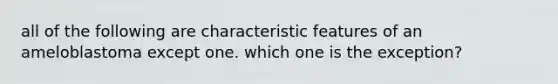 all of the following are characteristic features of an ameloblastoma except one. which one is the exception?