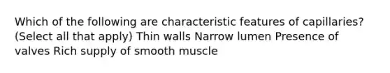 Which of the following are characteristic features of capillaries? (Select all that apply) Thin walls Narrow lumen Presence of valves Rich supply of smooth muscle