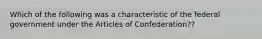 Which of the following was a characteristic of the federal government under the Articles of Confederation??