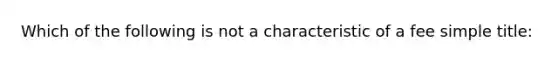 Which of the following is not a characteristic of a fee simple title: