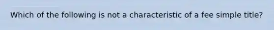 Which of the following is not a characteristic of a fee simple title?