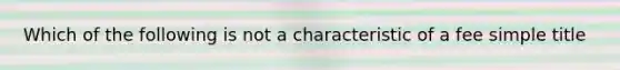 Which of the following is not a characteristic of a fee simple title