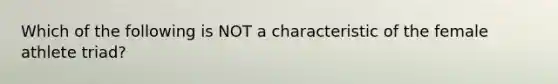 Which of the following is NOT a characteristic of the female athlete triad?