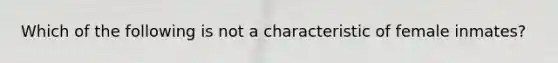 Which of the following is not a characteristic of female inmates?