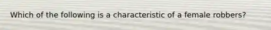 Which of the following is a characteristic of a female robbers?