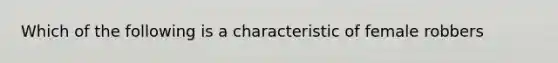 Which of the following is a characteristic of female robbers