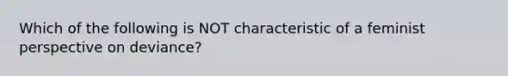 Which of the following is NOT characteristic of a feminist perspective on deviance?