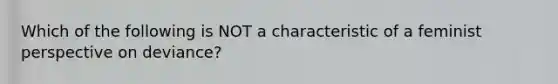 Which of the following is NOT a characteristic of a feminist perspective on deviance?